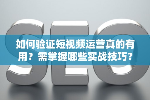 如何验证短视频运营真的有用？需掌握哪些实战技巧？