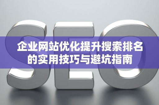 企业网站优化提升搜索排名的实用技巧与避坑指南