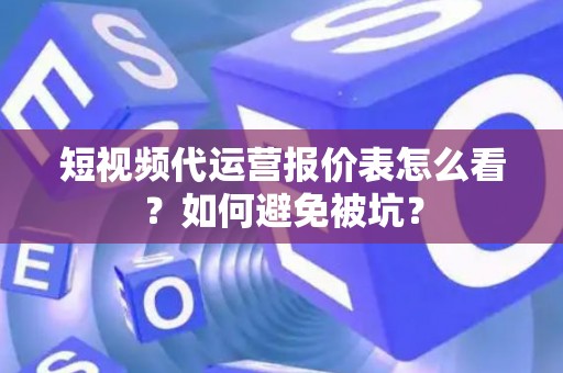 短视频代运营报价表怎么看？如何避免被坑？