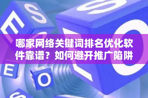 哪家网络关键词排名优化软件靠谱？如何避开推广陷阱妙招？