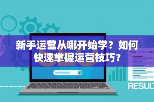 新手运营从哪开始学？如何快速掌握运营技巧？